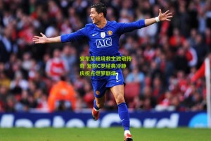 搜狐体育网：安东尼绝境救主致敬传奇 复刻C罗经典冷静庆祝点燃梦剧场