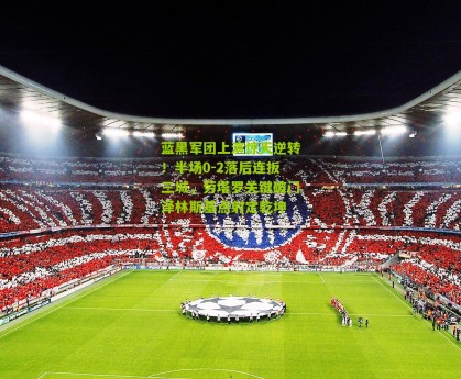 搜狐体育网|蓝黑军团上演惊天逆转！半场0-2落后连扳三城，劳塔罗关键破门泽林斯基点射定乾坤