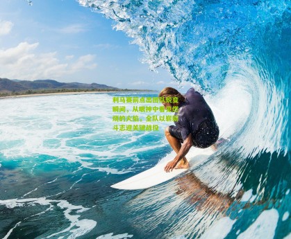 搜狐体育首页官网：利马赛前点出团队蜕变瞬间，从眼神中看见燃烧的火焰，全队以崭新斗志迎关键战役