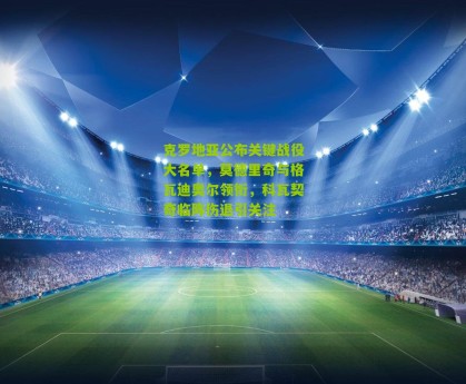 【搜狐体育网】克罗地亚公布关键战役大名单，莫德里奇与格瓦迪奥尔领衔，科瓦契奇临阵伤退引关注