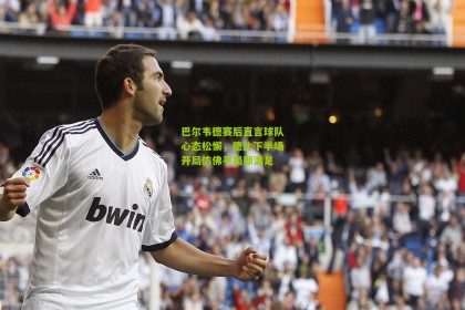 【搜狐体育官方】巴尔韦德赛后直言球队心态松懈，德比下半场开局仿佛平局即满足