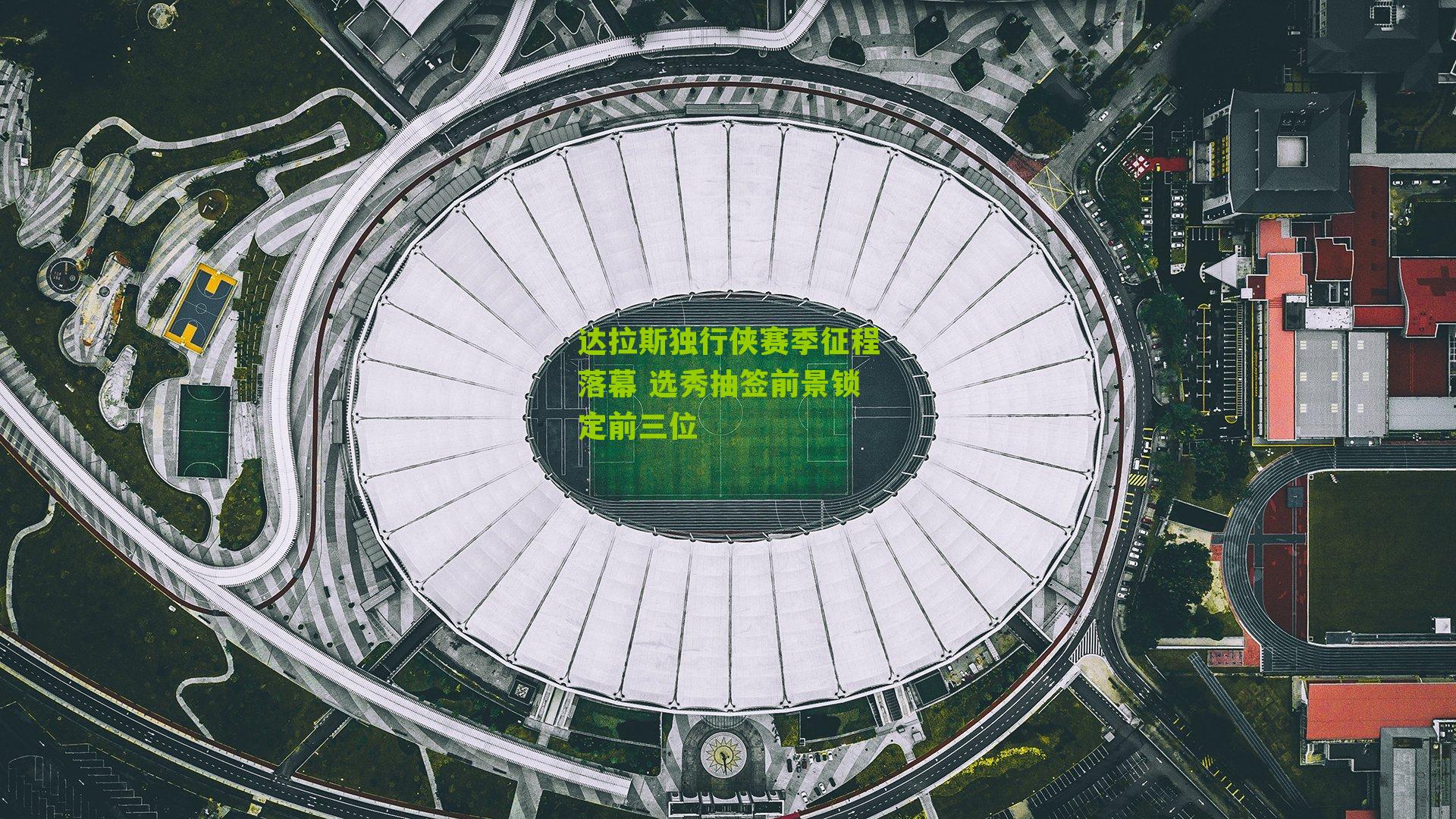 达拉斯独行侠赛季征程落幕 选秀抽签前景锁定前三位