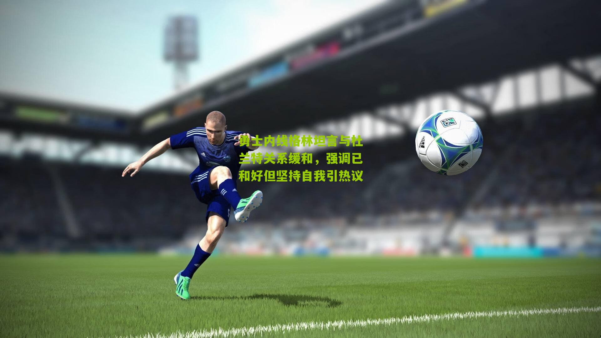 勇士内线格林坦言与杜兰特关系缓和,强调已和好但坚持自我引热议