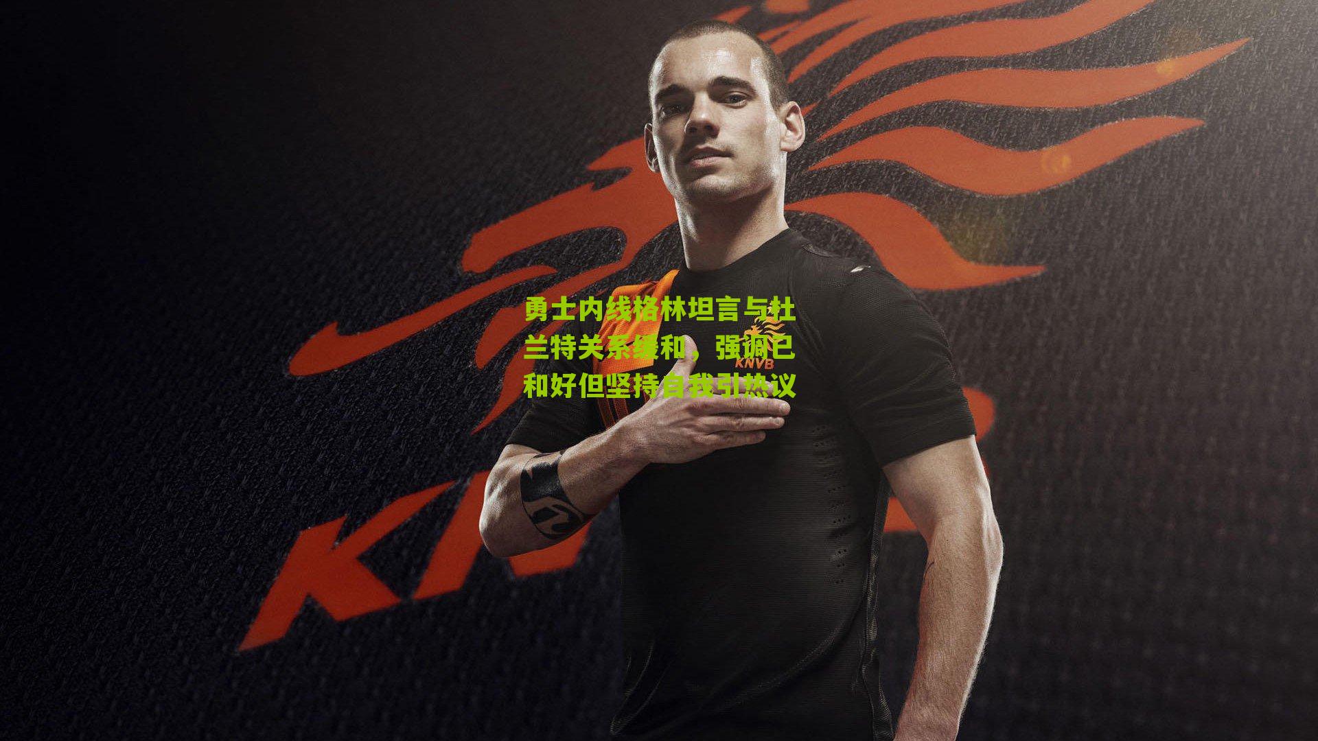 勇士内线格林坦言与杜兰特关系缓和,强调已和好但坚持自我引热议