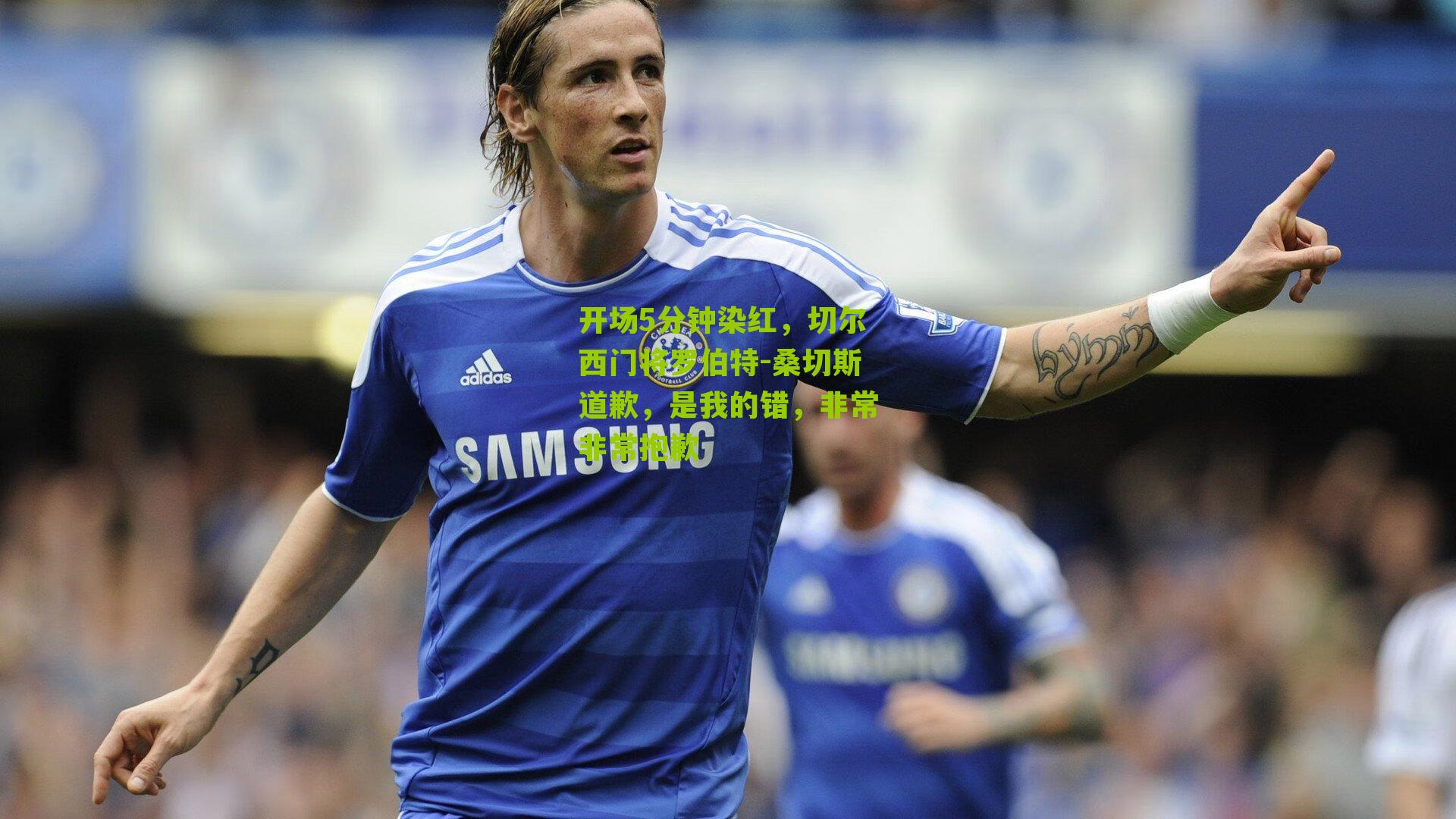 开场5分钟染红，切尔西门将罗伯特-桑切斯道歉，是我的错，非常非常抱歉