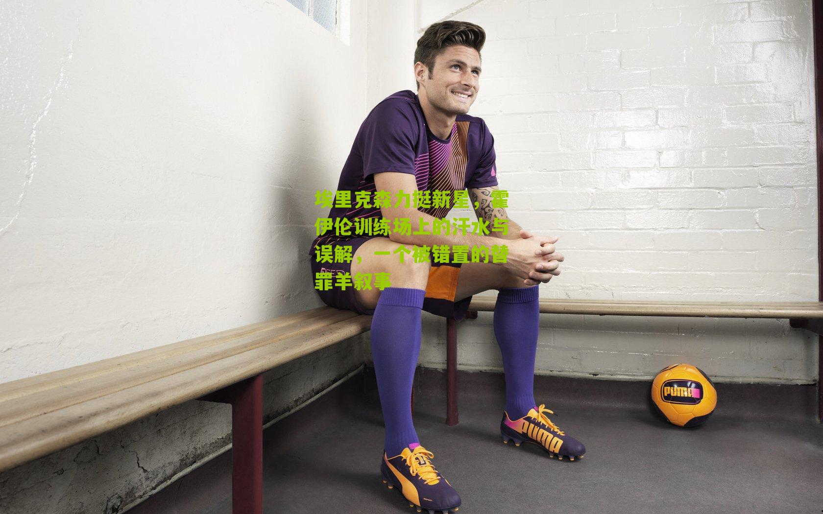 埃里克森力挺新星，霍伊伦训练场上的汗水与误解，一个被错置的替罪羊叙事