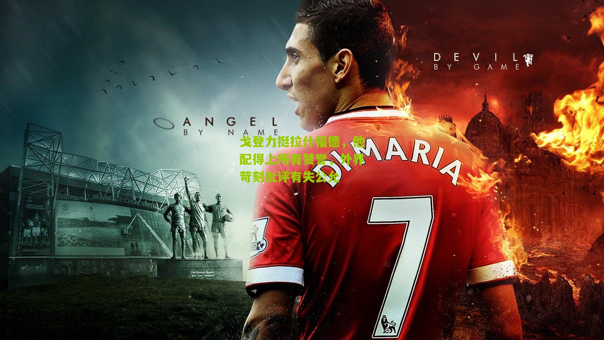 戈登力挺拉什福德，他配得上所有赞誉，外界苛刻批评有失公允