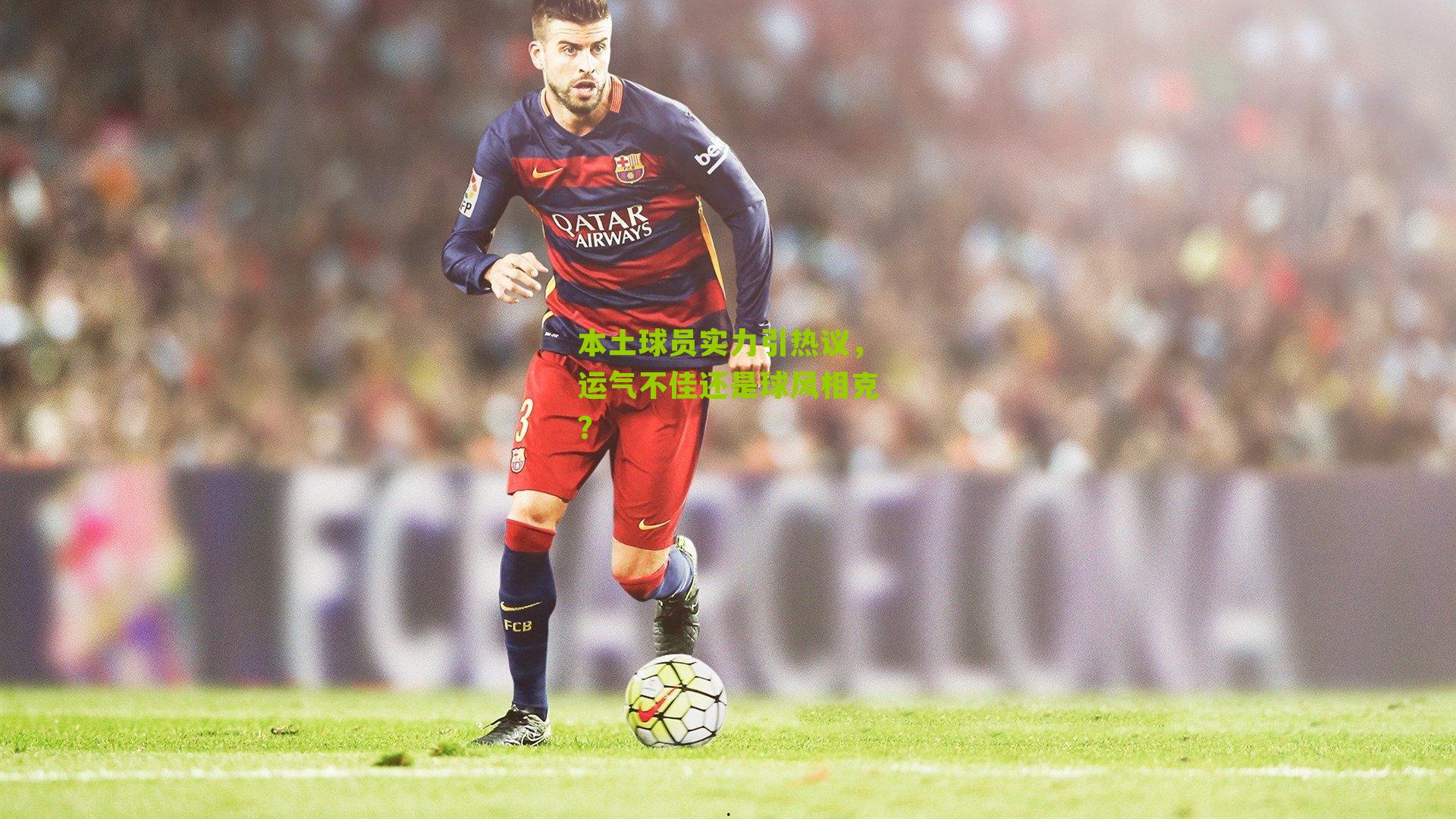 本土球员实力引热议，运气不佳还是球风相克？