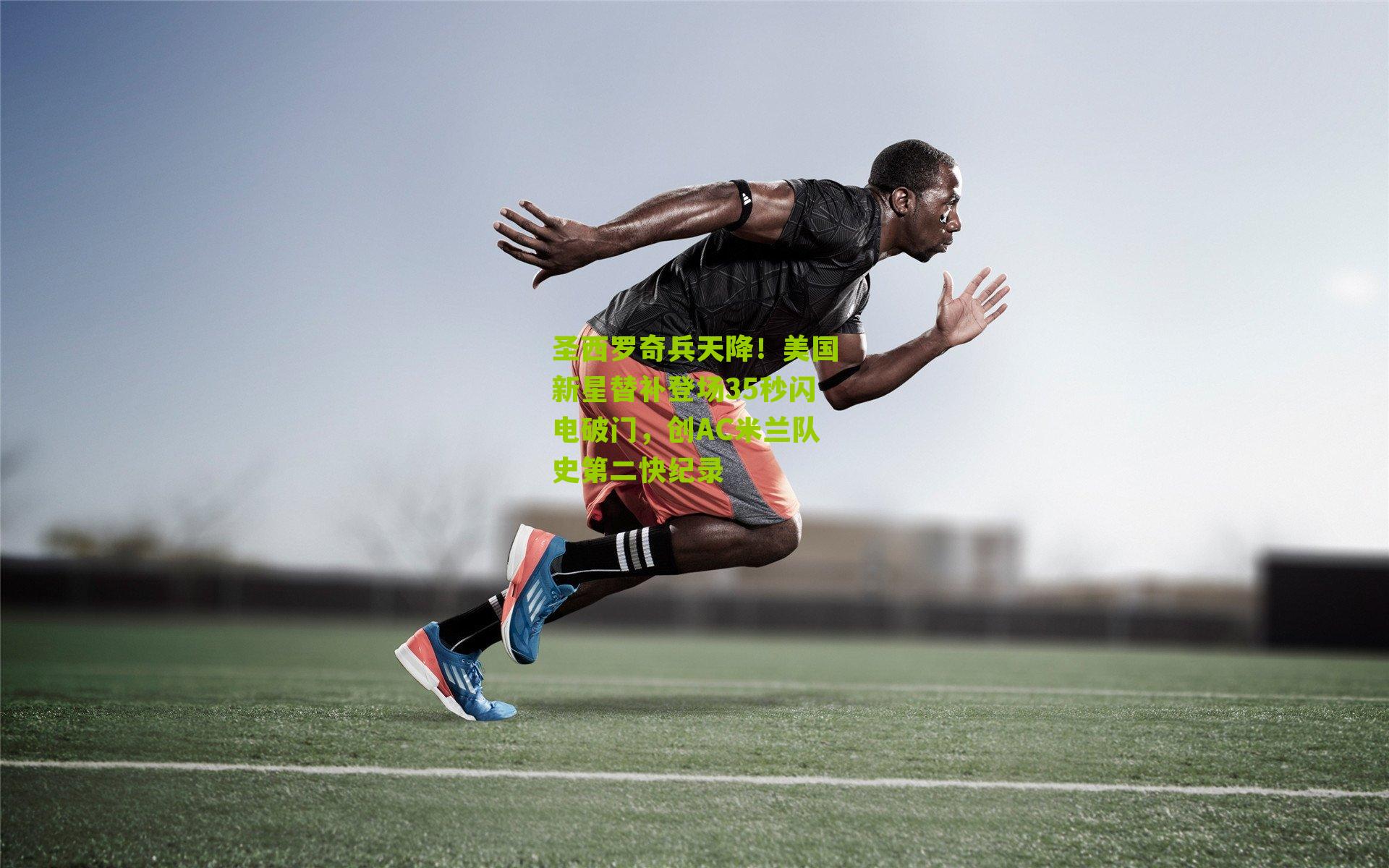 圣西罗奇兵天降!美国新星替补登场35秒闪电破门,创AC米兰队史第二快纪录