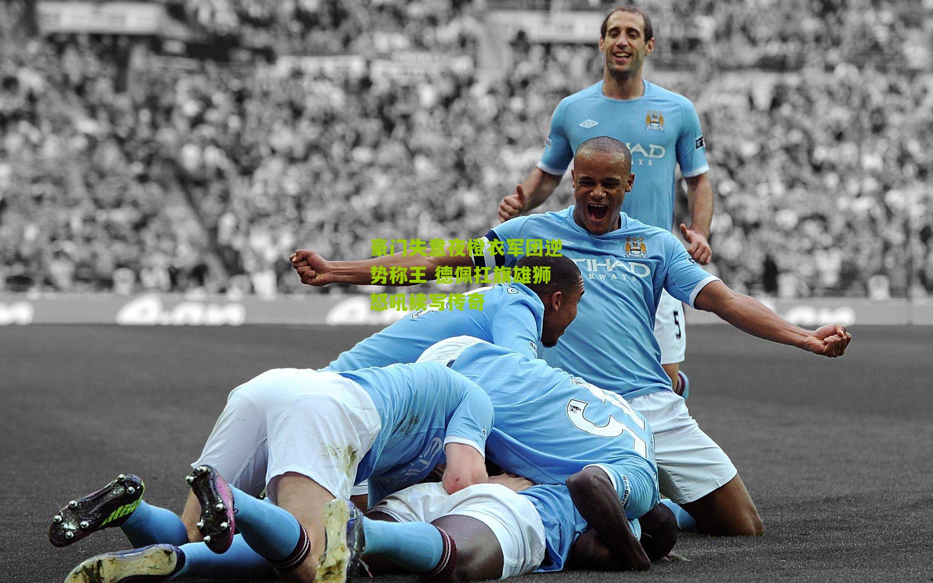 豪门失意夜橙衣军团逆势称王 德佩扛旗雄狮怒吼续写传奇