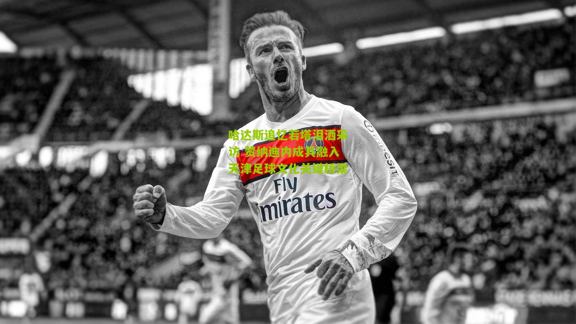 哈达斯追忆若塔泪洒采访 赞纳迪内成其融入天津足球文化关键桥梁