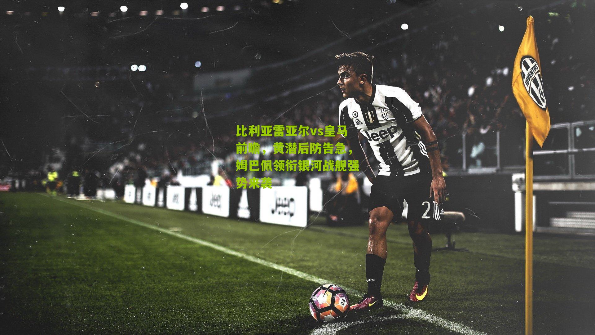 比利亚雷亚尔vs皇马前瞻,黄潜后防告急,姆巴佩领衔银河战舰强势来袭