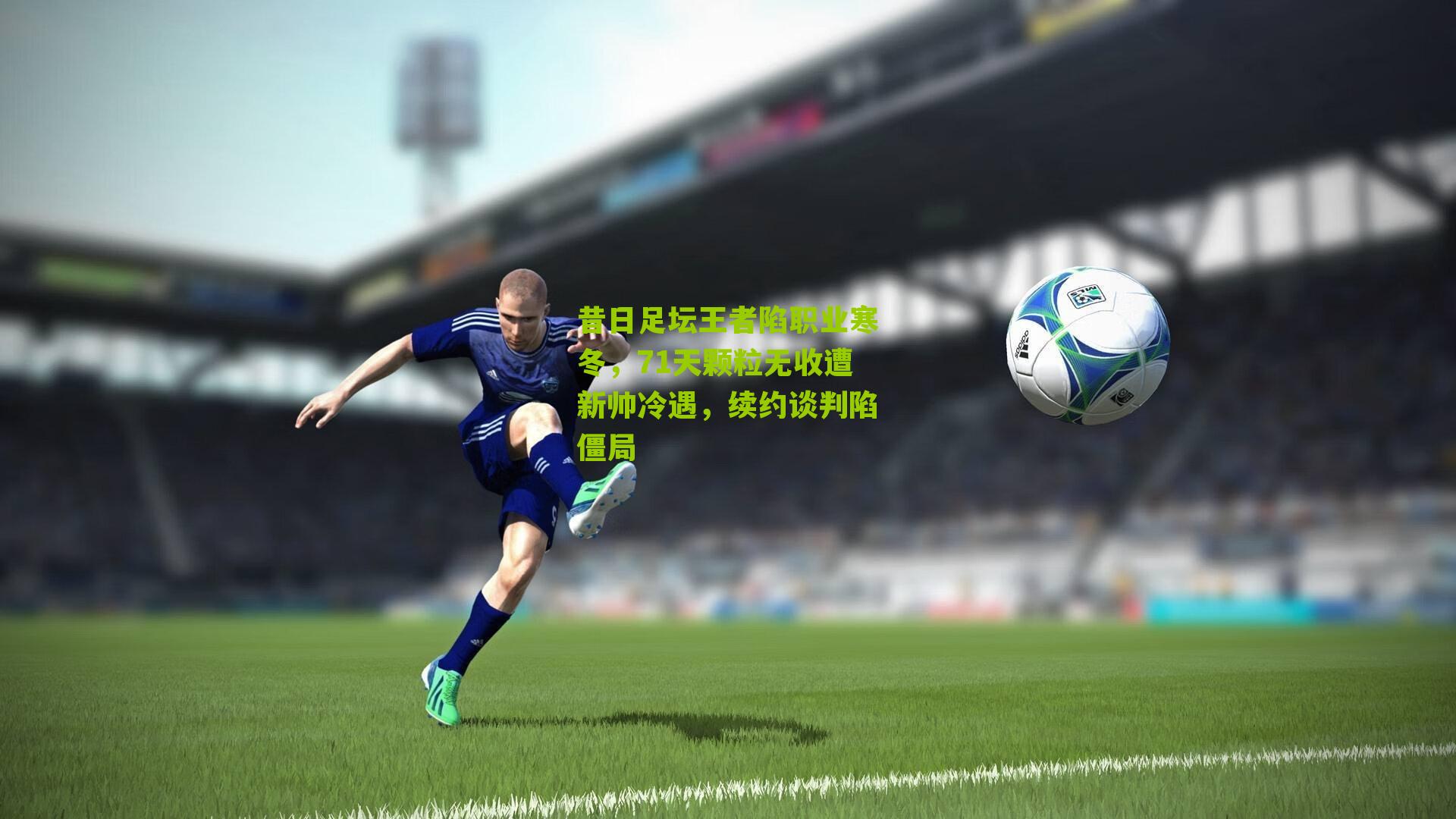 昔日足坛王者陷职业寒冬，71天颗粒无收遭新帅冷遇，续约谈判陷僵局