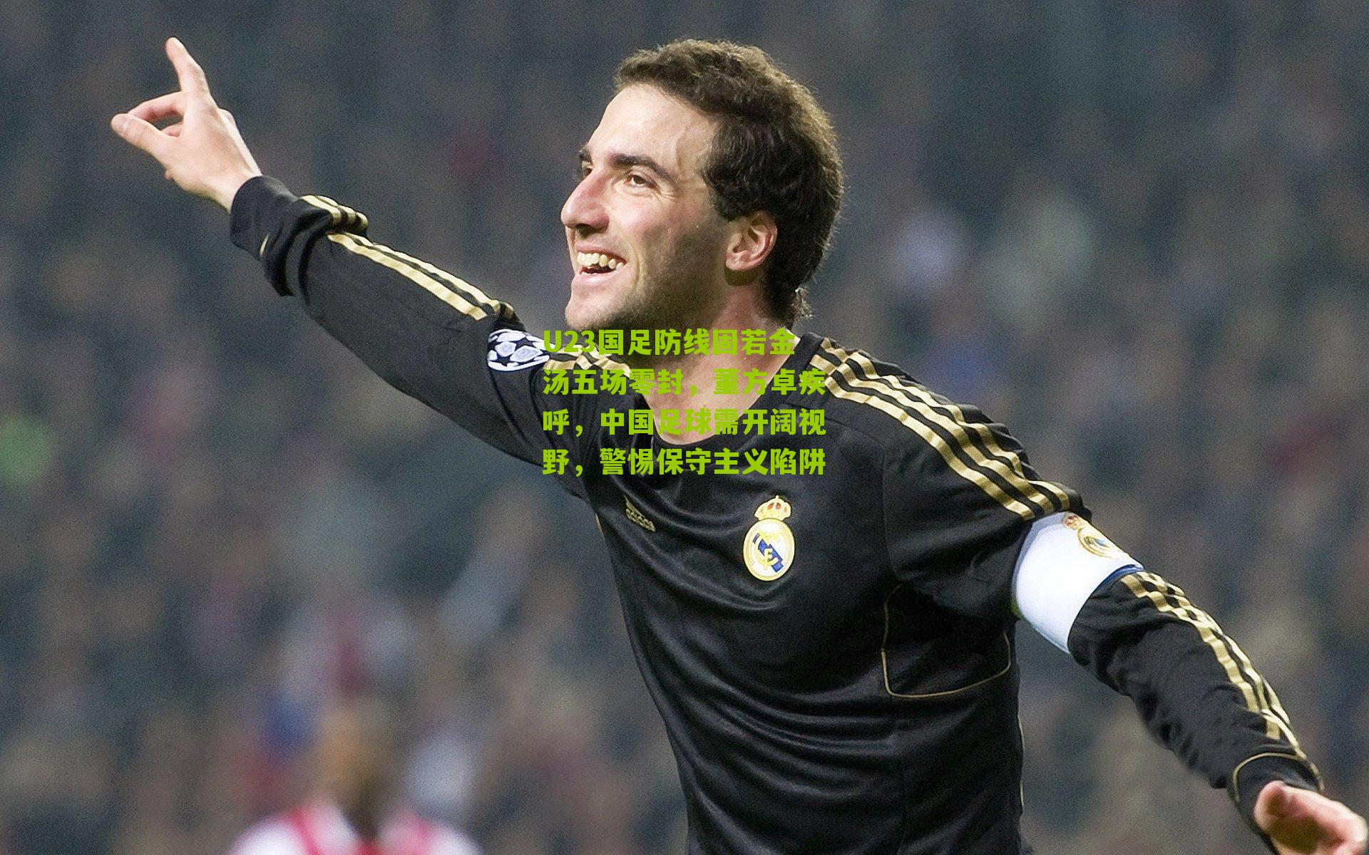 U23国足防线固若金汤五场零封，董方卓疾呼，中国足球需开阔视野，警惕保守主义陷阱