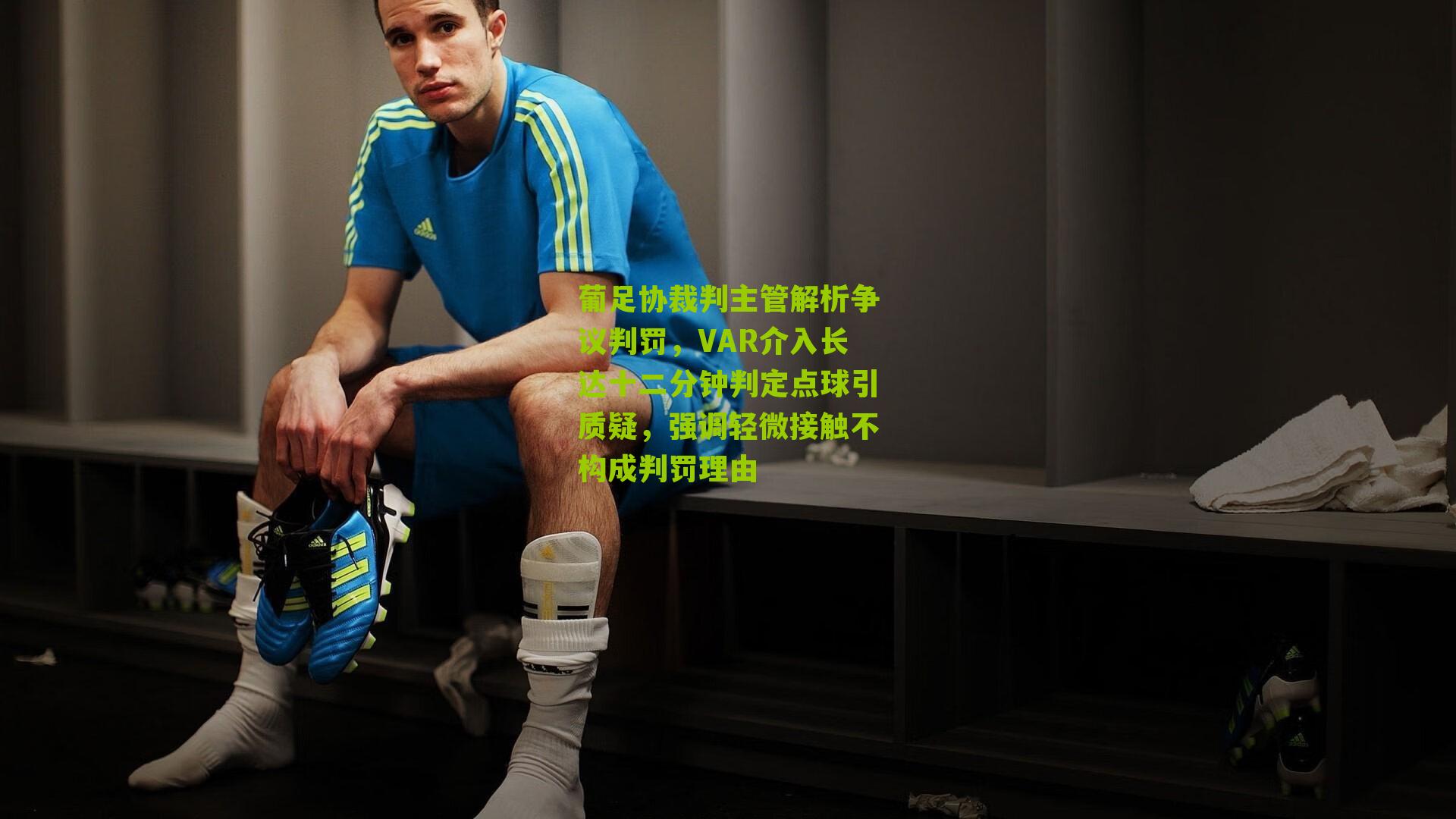 葡足协裁判主管解析争议判罚，VAR介入长达十二分钟判定点球引质疑，强调轻微接触不构成判罚理由